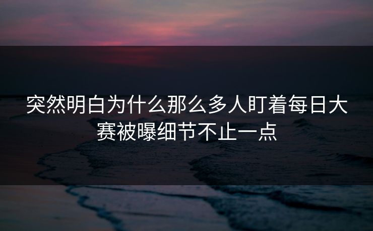 突然明白为什么那么多人盯着每日大赛被曝细节不止一点  第1张