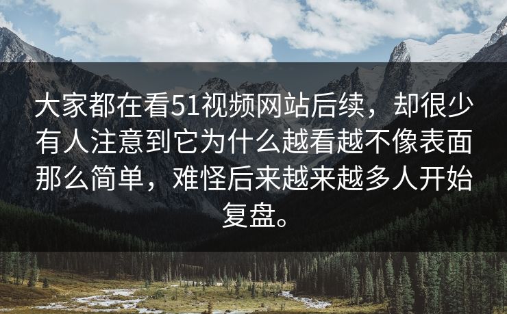 大家都在看51视频网站后续，却很少有人注意到它为什么越看越不像表面那么简单，难怪后来越来越多人开始复盘。  第1张