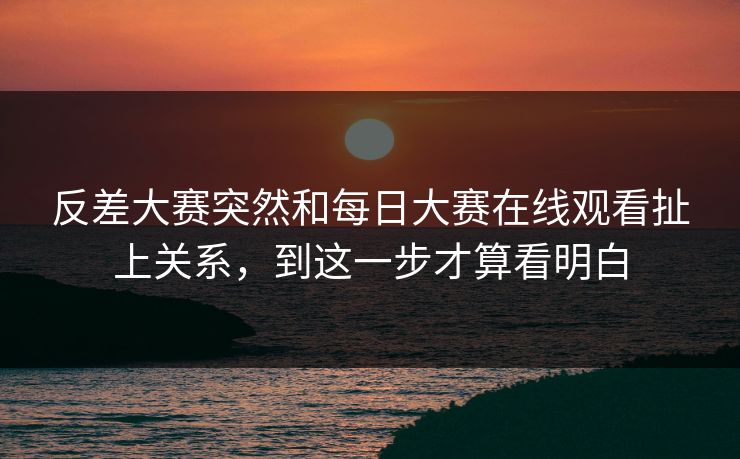 反差大赛突然和每日大赛在线观看扯上关系，到这一步才算看明白  第1张