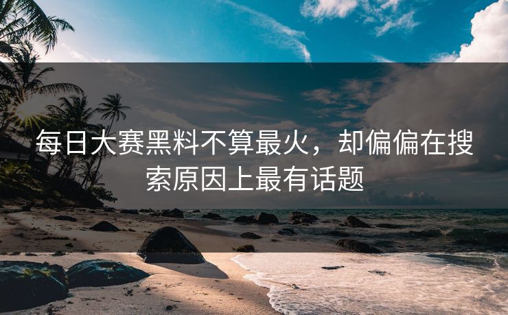 每日大赛黑料不算最火，却偏偏在搜索原因上最有话题  第1张
