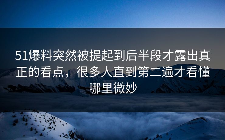 51爆料突然被提起到后半段才露出真正的看点，很多人直到第二遍才看懂哪里微妙  第1张