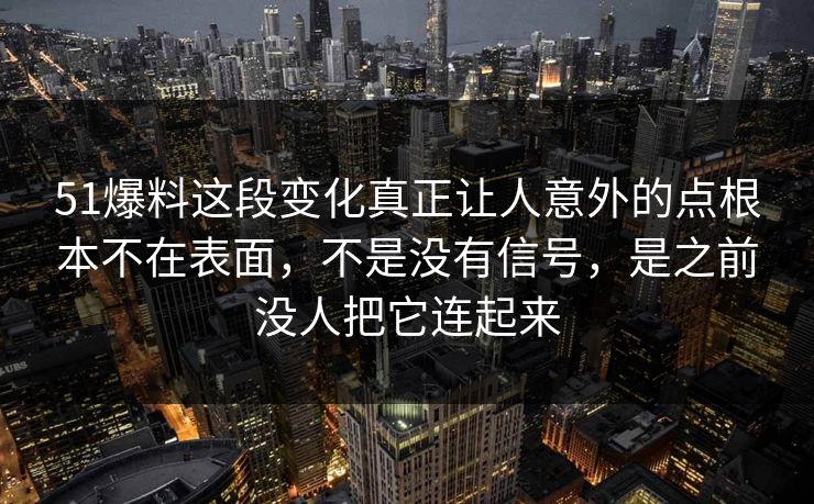 51爆料这段变化真正让人意外的点根本不在表面，不是没有信号，是之前没人把它连起来  第1张