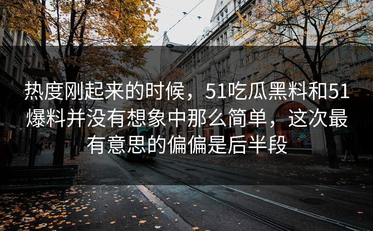 热度刚起来的时候，51吃瓜黑料和51爆料并没有想象中那么简单，这次最有意思的偏偏是后半段  第1张