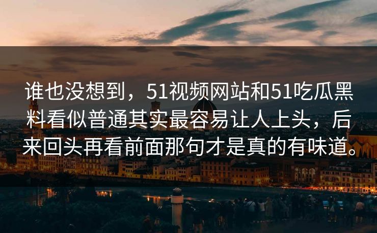 谁也没想到，51视频网站和51吃瓜黑料看似普通其实最容易让人上头，后来回头再看前面那句才是真的有味道。  第1张