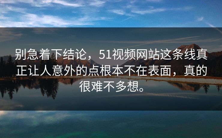 别急着下结论，51视频网站这条线真正让人意外的点根本不在表面，真的很难不多想。  第1张