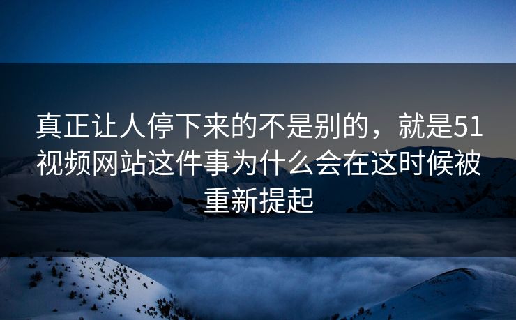 真正让人停下来的不是别的，就是51视频网站这件事为什么会在这时候被重新提起  第1张