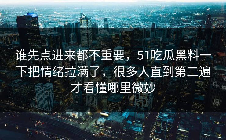 谁先点进来都不重要，51吃瓜黑料一下把情绪拉满了，很多人直到第二遍才看懂哪里微妙  第1张