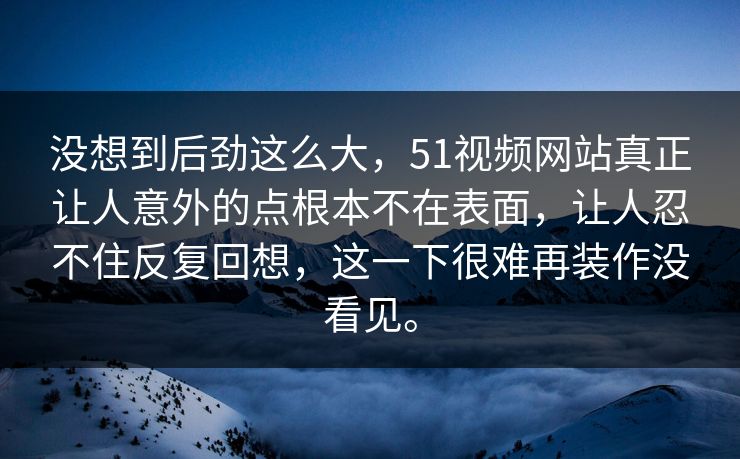 没想到后劲这么大，51视频网站真正让人意外的点根本不在表面，让人忍不住反复回想，这一下很难再装作没看见。  第1张