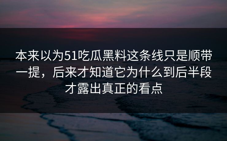 本来以为51吃瓜黑料这条线只是顺带一提，后来才知道它为什么到后半段才露出真正的看点  第1张