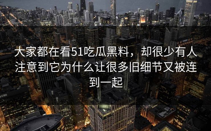 大家都在看51吃瓜黑料，却很少有人注意到它为什么让很多旧细节又被连到一起  第1张