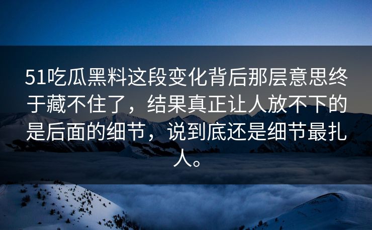 51吃瓜黑料这段变化背后那层意思终于藏不住了，结果真正让人放不下的是后面的细节，说到底还是细节最扎人。  第1张