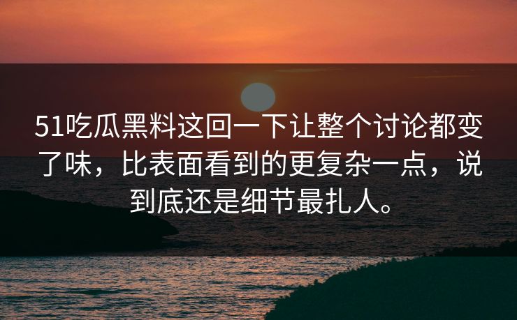 51吃瓜黑料这回一下让整个讨论都变了味，比表面看到的更复杂一点，说到底还是细节最扎人。  第1张