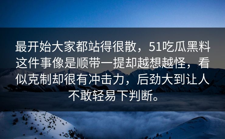 最开始大家都站得很散，51吃瓜黑料这件事像是顺带一提却越想越怪，看似克制却很有冲击力，后劲大到让人不敢轻易下判断。  第1张
