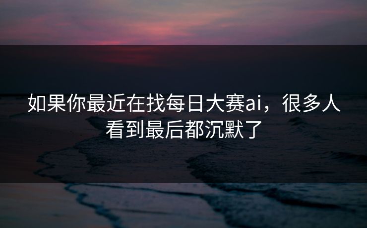 如果你最近在找每日大赛ai，很多人看到最后都沉默了  第1张