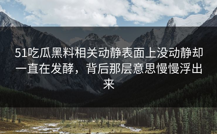 51吃瓜黑料相关动静表面上没动静却一直在发酵，背后那层意思慢慢浮出来  第1张