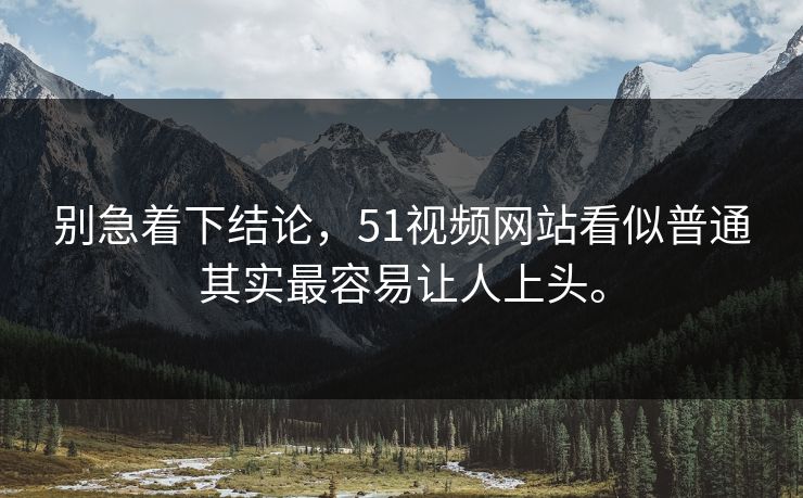 别急着下结论，51视频网站看似普通其实最容易让人上头。  第1张